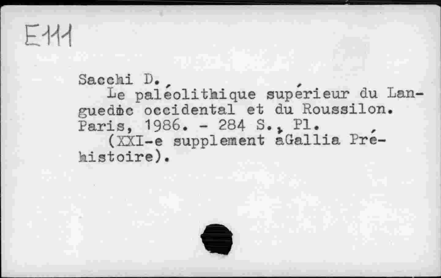 ﻿Sacchi D.r	f
Le paléolithique supérieur du Languedoc occidental et du Roussilon. Paris, 1986« - 284 S.* PI.
(XXI-e supplement aGallia Préhistoire).